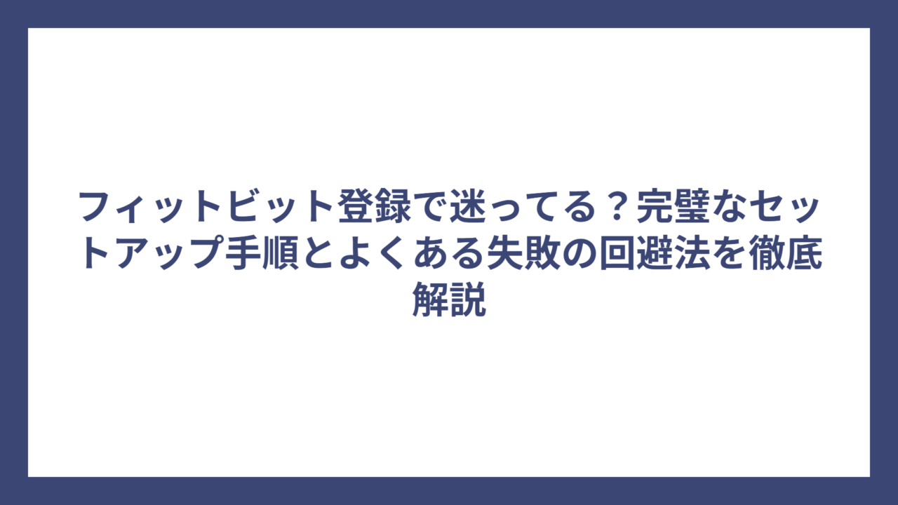 フィットビット登録で迷ってる？完璧なセットアップ手順とよくある失敗の回避法を徹底解説