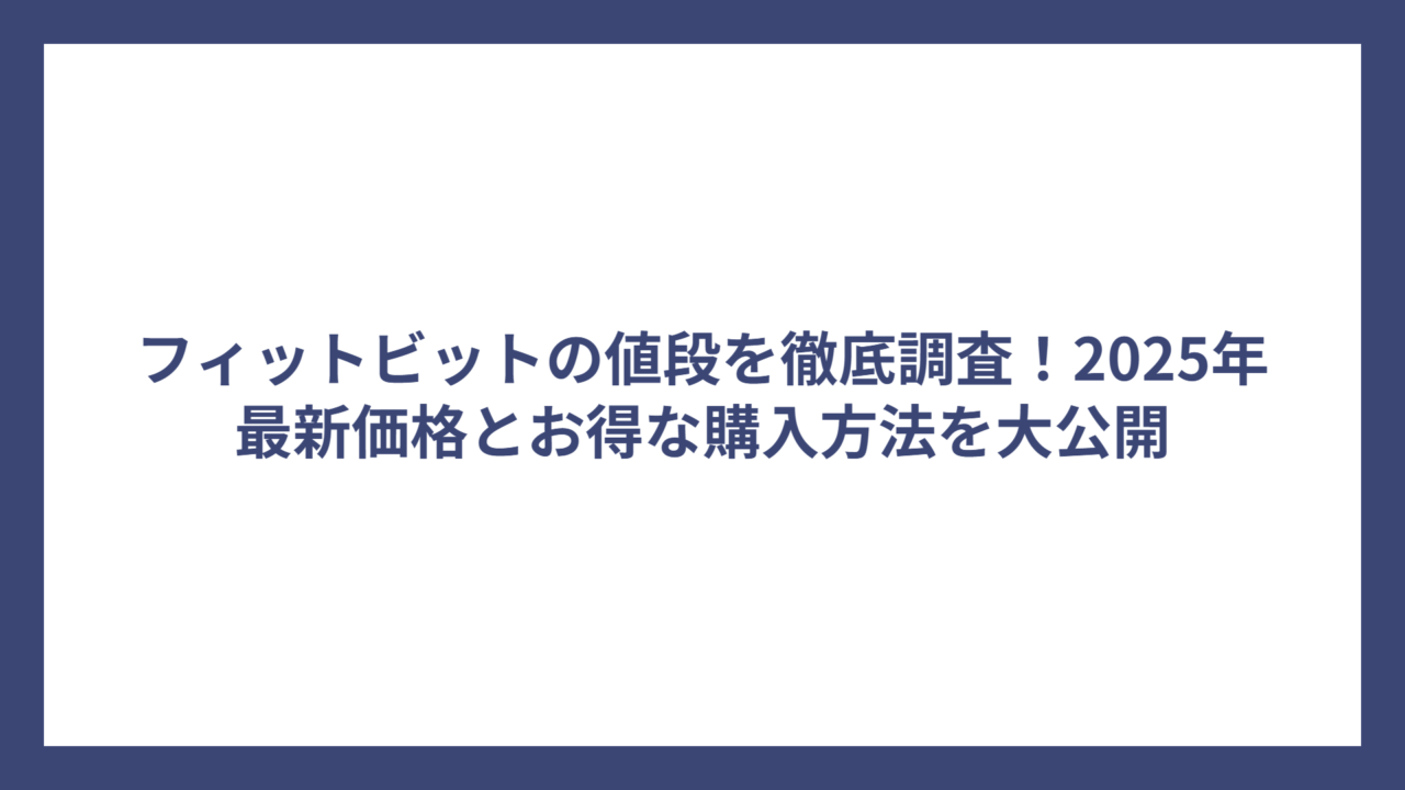 フィットビットの値段を徹底調査！2025年最新価格とお得な購入方法を大公開