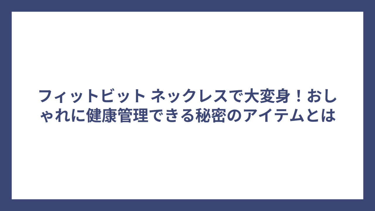 フィットビット ネックレスで大変身！おしゃれに健康管理できる秘密のアイテムとは