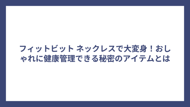 フィットビット ネックレスで大変身！おしゃれに健康管理できる秘密のアイテムとは