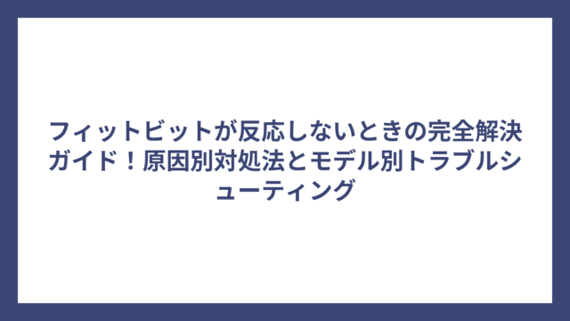 フィットビットが反応しないときの完全解決ガイド！原因別対処法とモデル別トラブルシューティング