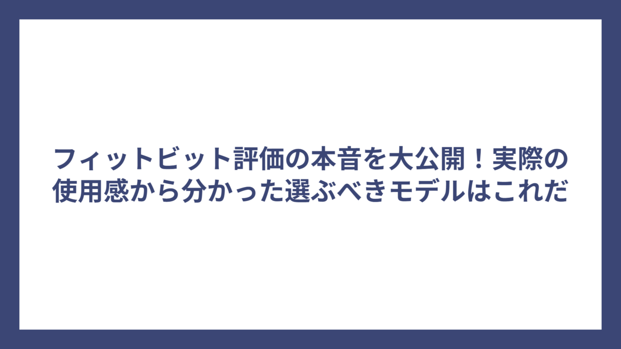 フィットビット評価の本音を大公開！実際の使用感から分かった選ぶべきモデルはこれだ