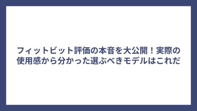 フィットビット評価の本音を大公開！実際の使用感から分かった選ぶべきモデルはこれだ