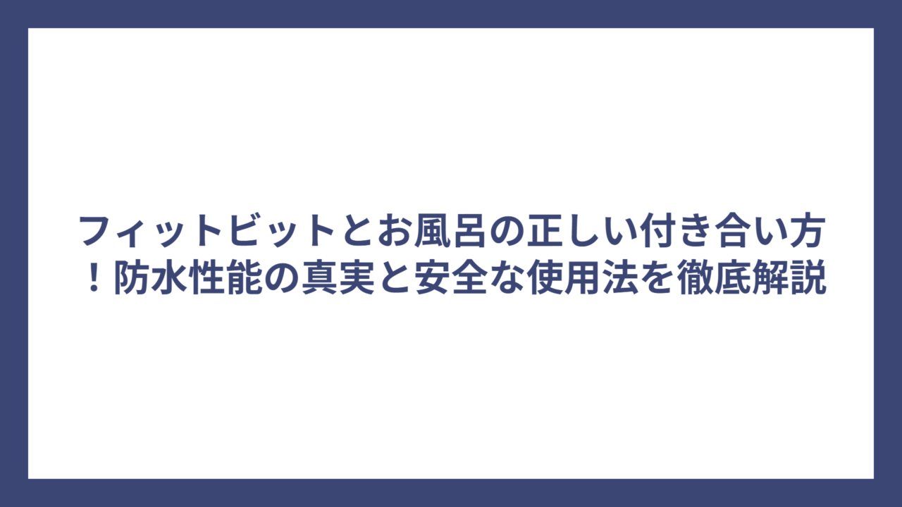 フィットビットとお風呂の正しい付き合い方！防水性能の真実と安全な使用法を徹底解説