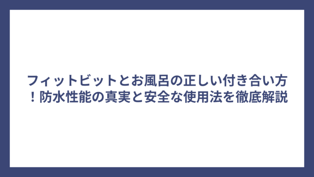 フィットビットとお風呂の正しい付き合い方！防水性能の真実と安全な使用法を徹底解説