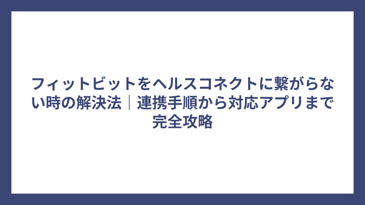 フィットビットをヘルスコネクトに繋がらない時の解決法｜連携手順から対応アプリまで完全攻略