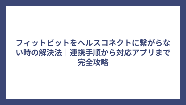 フィットビットをヘルスコネクトに繋がらない時の解決法｜連携手順から対応アプリまで完全攻略