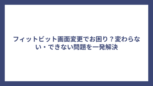 フィットビット画面変更でお困り？変わらない・できない問題を一発解決