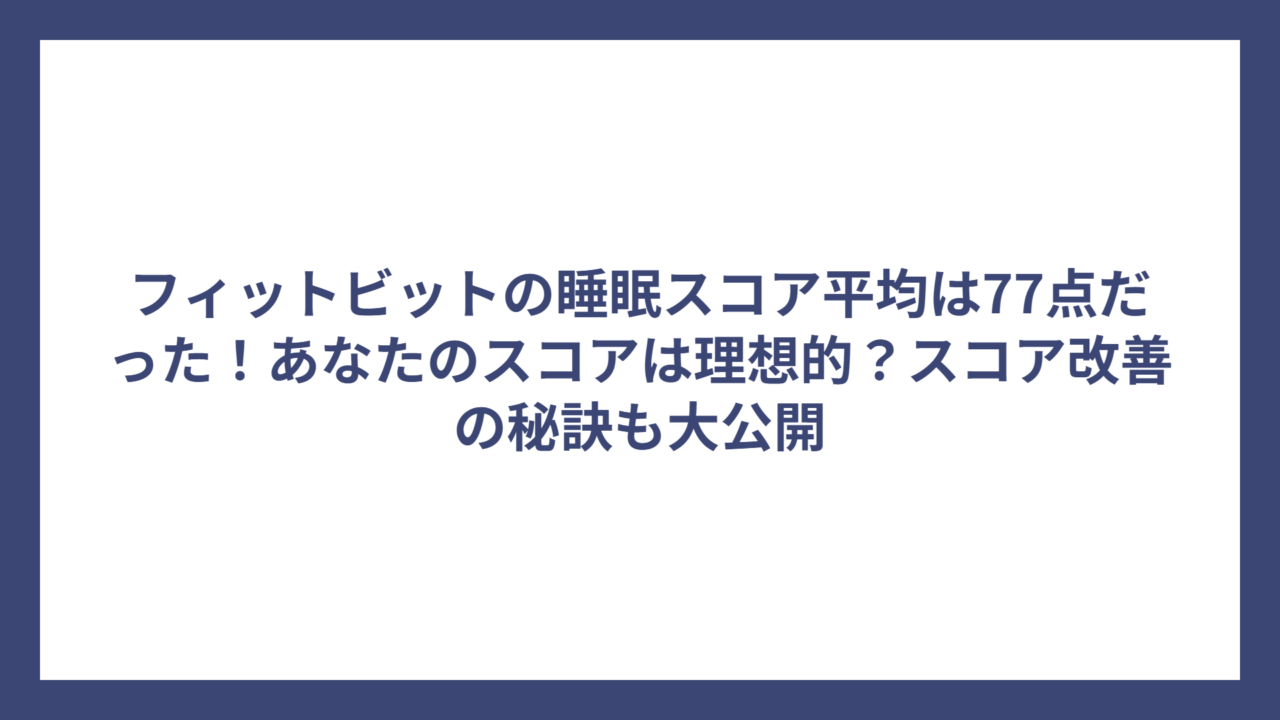フィットビットの睡眠スコア平均は77点だった！あなたのスコアは理想的？スコア改善の秘訣も大公開