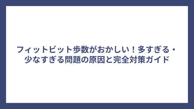 フィットビット歩数がおかしい！多すぎる・少なすぎる問題の原因と完全対策ガイド