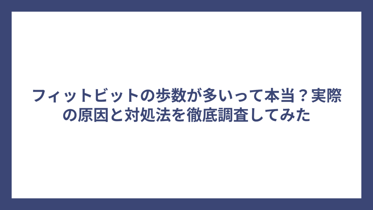 フィットビットの歩数が多いって本当？実際の原因と対処法を徹底調査してみた