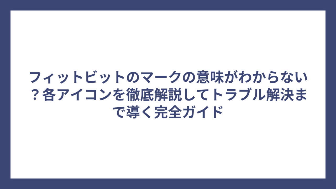 フィットビットのマークの意味がわからない？各アイコンを徹底解説してトラブル解決まで導く完全ガイド