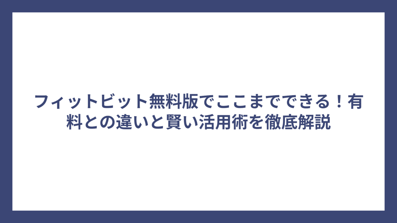 フィットビット無料版でここまでできる！有料との違いと賢い活用術を徹底解説