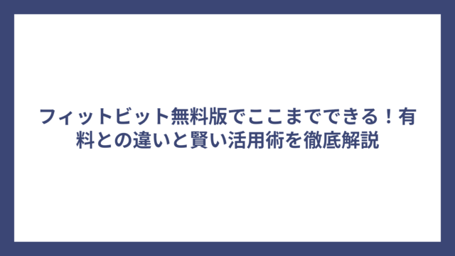 フィットビット無料版でここまでできる！有料との違いと賢い活用術を徹底解説
