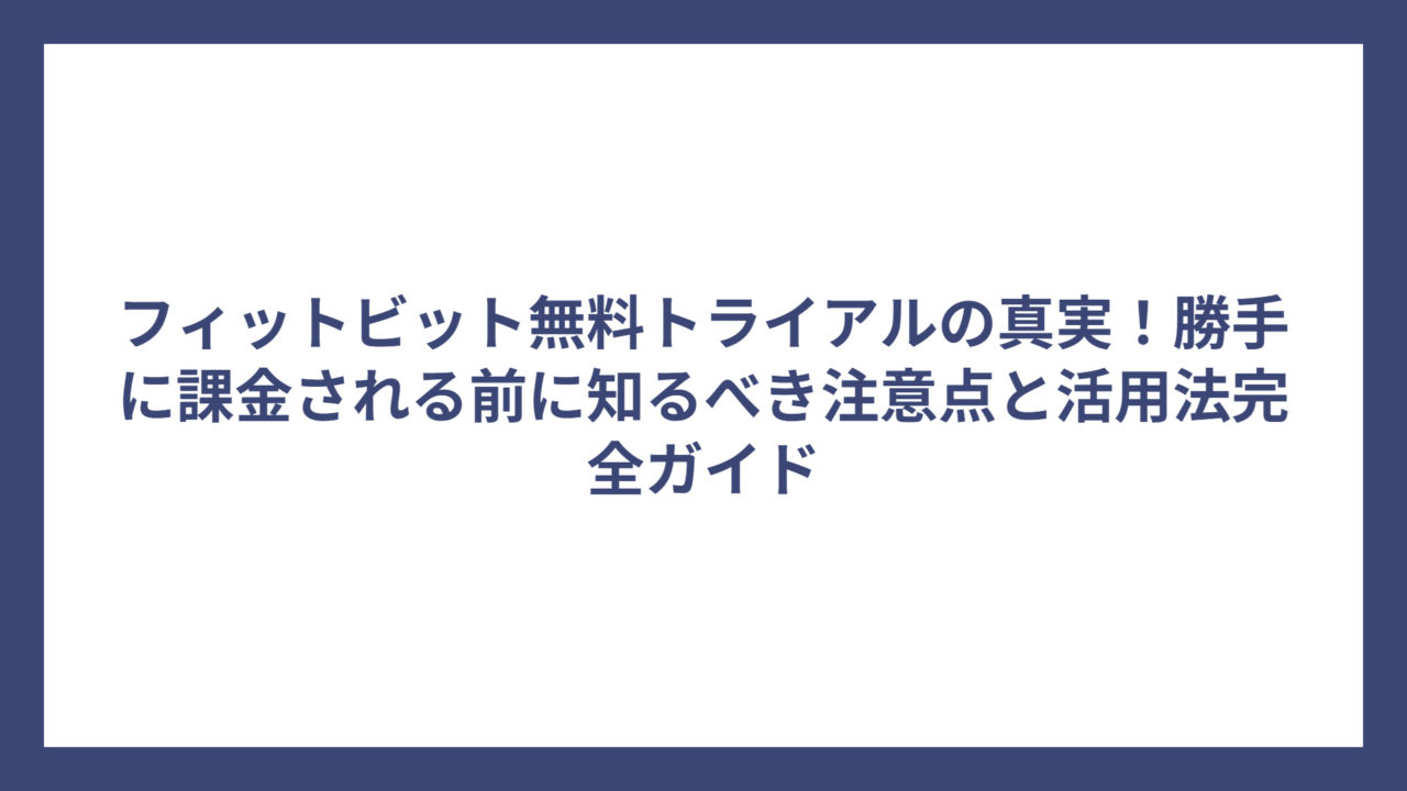 フィットビット無料トライアルの真実！勝手に課金される前に知るべき注意点と活用法完全ガイド