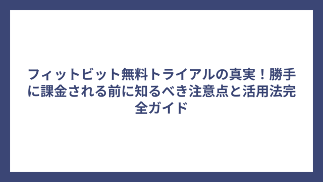 フィットビット無料トライアルの真実！勝手に課金される前に知るべき注意点と活用法完全ガイド