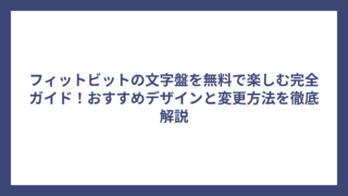 フィットビットの文字盤を無料で楽しむ完全ガイド！おすすめデザインと変更方法を徹底解説