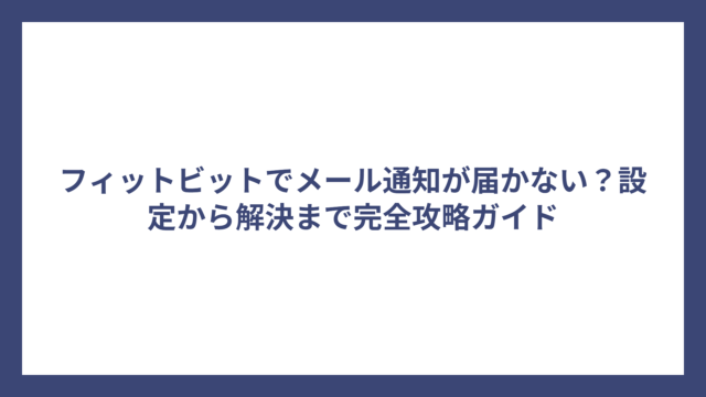 フィットビットでメール通知が届かない？設定から解決まで完全攻略ガイド