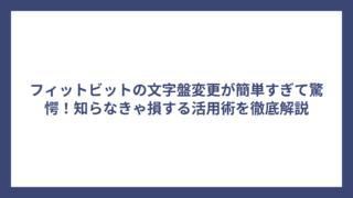 フィットビットの文字盤変更が簡単すぎて驚愕！知らなきゃ損する活用術を徹底解説