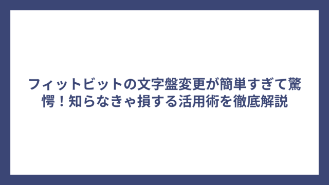フィットビットの文字盤変更が簡単すぎて驚愕！知らなきゃ損する活用術を徹底解説