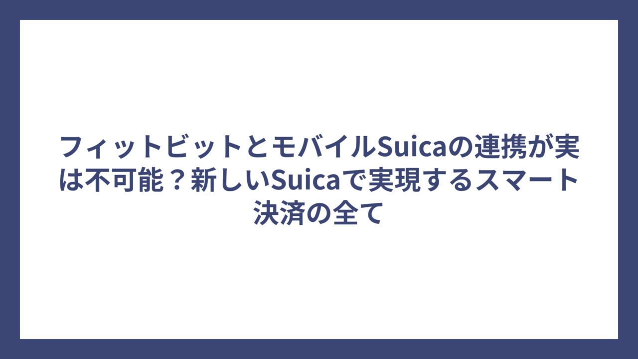 フィットビットとモバイルSuicaの連携が実は不可能？新しいSuicaで実現するスマート決済の全て