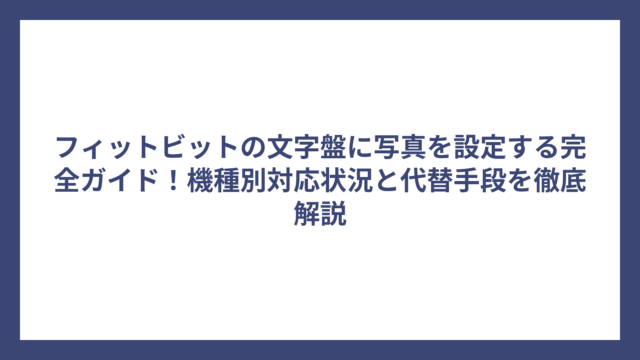 フィットビットの文字盤に写真を設定する完全ガイド！機種別対応状況と代替手段を徹底解説