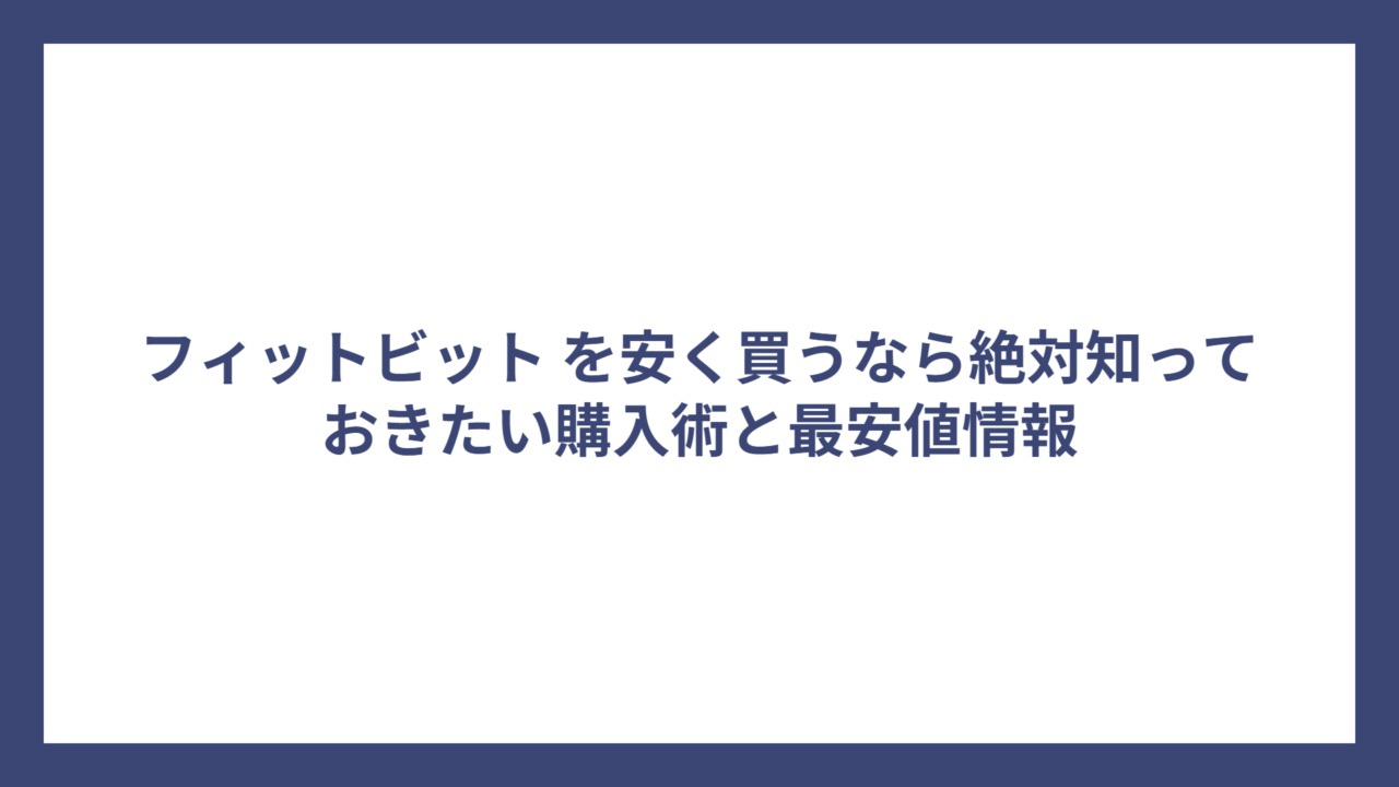 フィットビット を安く買うなら絶対知っておきたい購入術と最安値情報