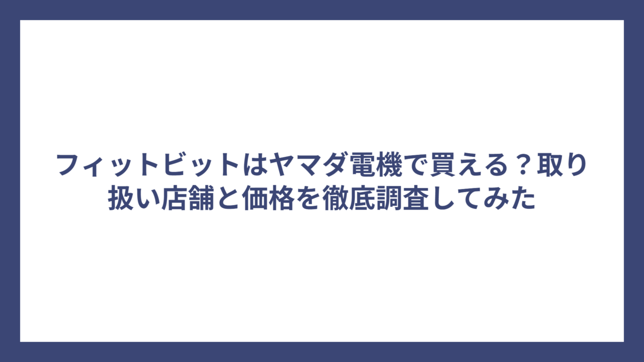 フィットビットはヤマダ電機で買える？取り扱い店舗と価格を徹底調査してみた