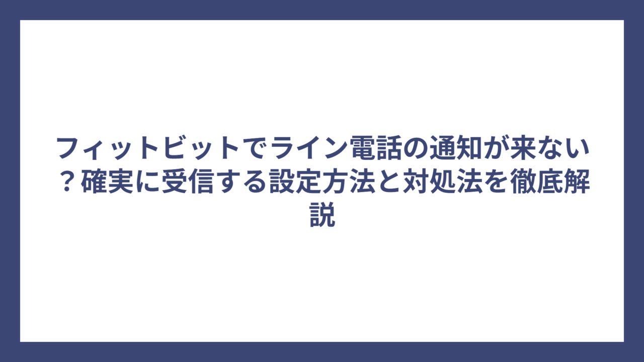 フィットビットでライン電話の通知が来ない？確実に受信する設定方法と対処法を徹底解説