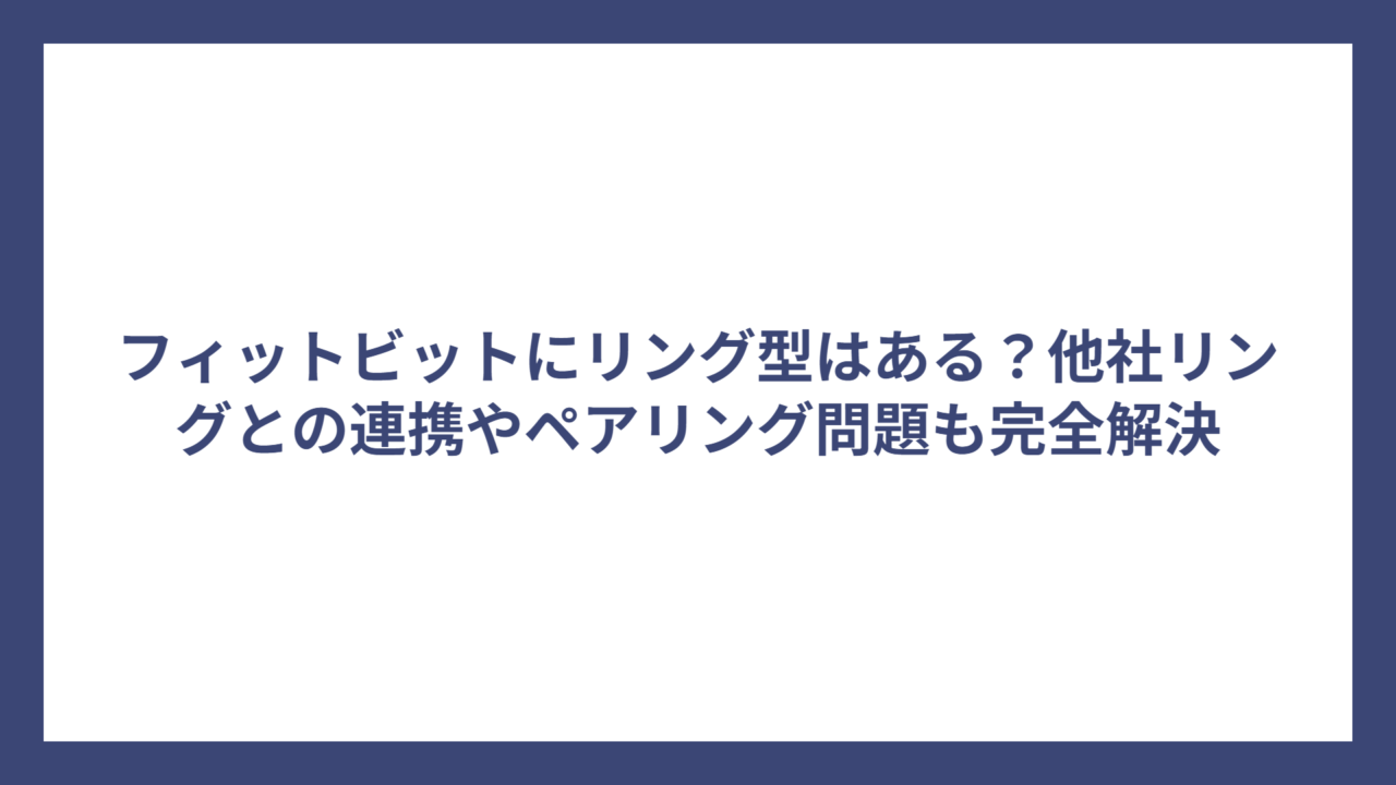 フィットビットにリング型はある？他社リングとの連携やペアリング問題も完全解決