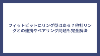 フィットビットにリング型はある？他社リングとの連携やペアリング問題も完全解決