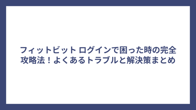 フィットビット ログインで困った時の完全攻略法！よくあるトラブルと解決策まとめ