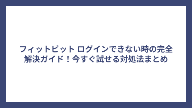 フィットビット ログインできない時の完全解決ガイド！今すぐ試せる対処法まとめ