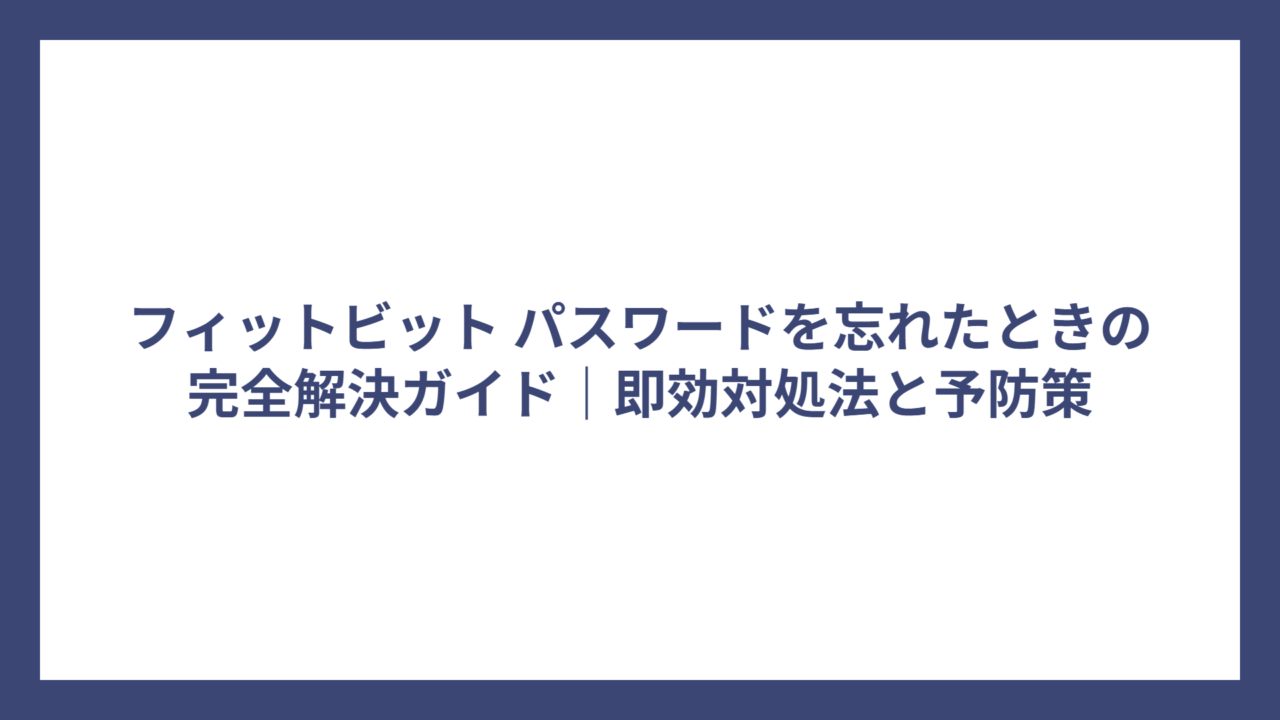 フィットビット パスワードを忘れたときの完全解決ガイド｜即効対処法と予防策