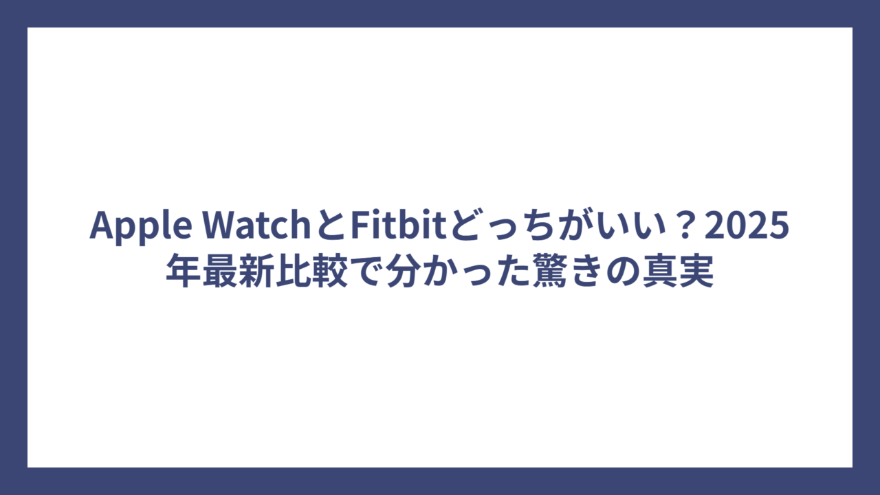 Apple WatchとFitbitどっちがいい？2025年最新比較で分かった驚きの真実