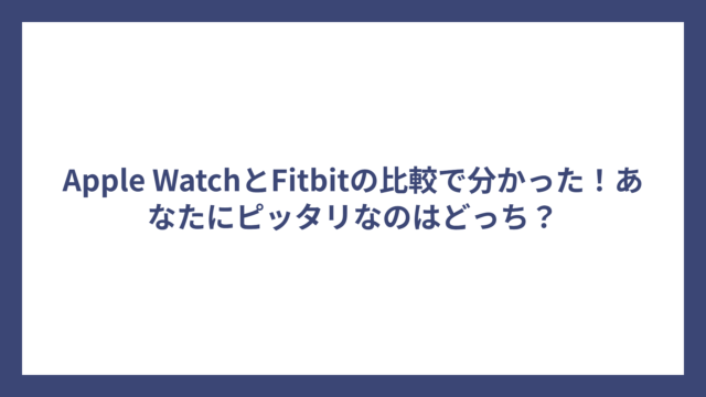 Apple WatchとFitbitの比較で分かった！あなたにピッタリなのはどっち？