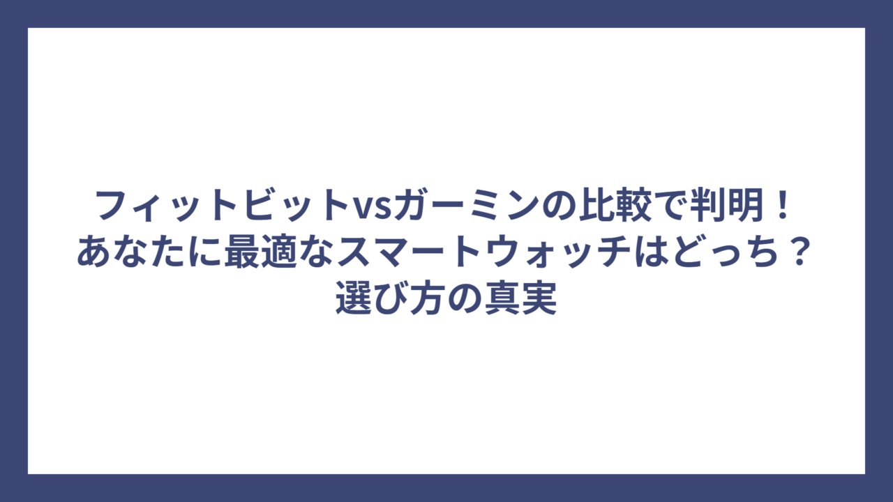 フィットビットvsガーミンの比較で判明！あなたに最適なスマートウォッチはどっち？選び方の真実