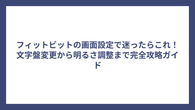 フィットビットの画面設定で迷ったらこれ！文字盤変更から明るさ調整まで完全攻略ガイド