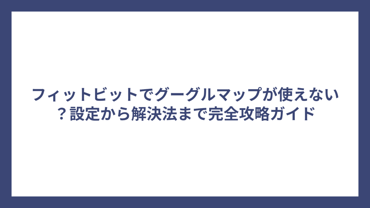 フィットビットでグーグルマップが使えない？設定から解決法まで完全攻略ガイド