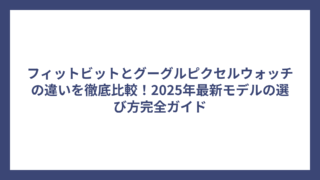 フィットビットとグーグルピクセルウォッチの違いを徹底比較！2025年最新モデルの選び方完全ガイド