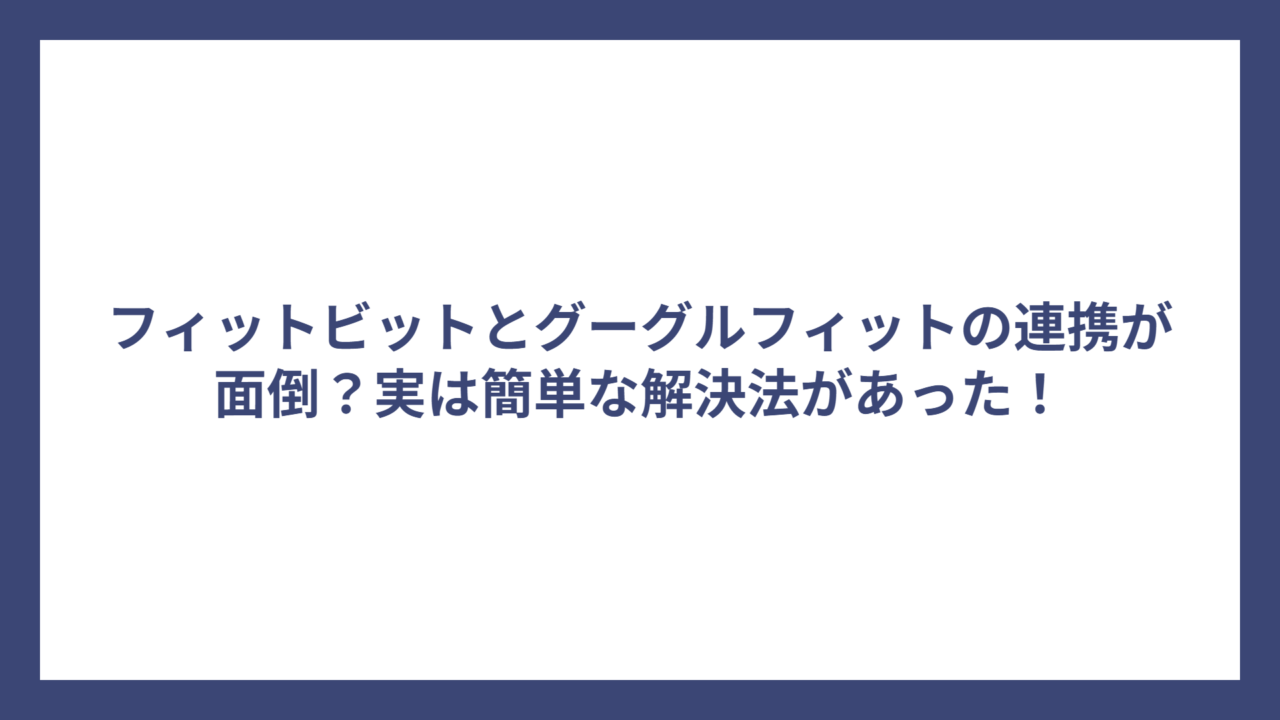 フィットビットとグーグルフィットの連携が面倒？実は簡単な解決法があった！