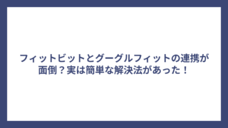 フィットビットとグーグルフィットの連携が面倒？実は簡単な解決法があった！