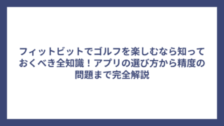 フィットビットでゴルフを楽しむなら知っておくべき全知識！アプリの選び方から精度の問題まで完全解説