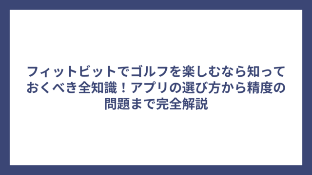 フィットビットでゴルフを楽しむなら知っておくべき全知識！アプリの選び方から精度の問題まで完全解説