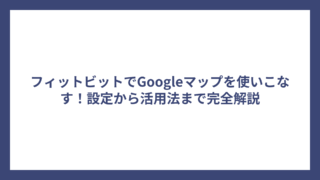 フィットビットでGoogleマップを使いこなす！設定から活用法まで完全解説