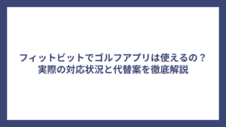 フィットビットでゴルフアプリは使えるの？実際の対応状況と代替案を徹底解説