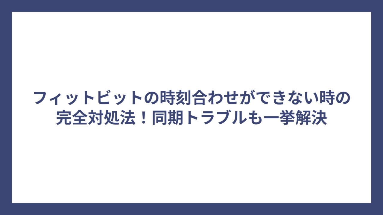 フィットビットの時刻合わせができない時の完全対処法！同期トラブルも一挙解決
