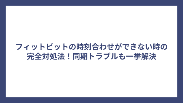 フィットビットの時刻合わせができない時の完全対処法！同期トラブルも一挙解決
