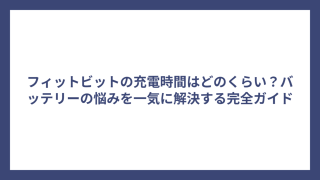 フィットビットの充電時間はどのくらい？バッテリーの悩みを一気に解決する完全ガイド
