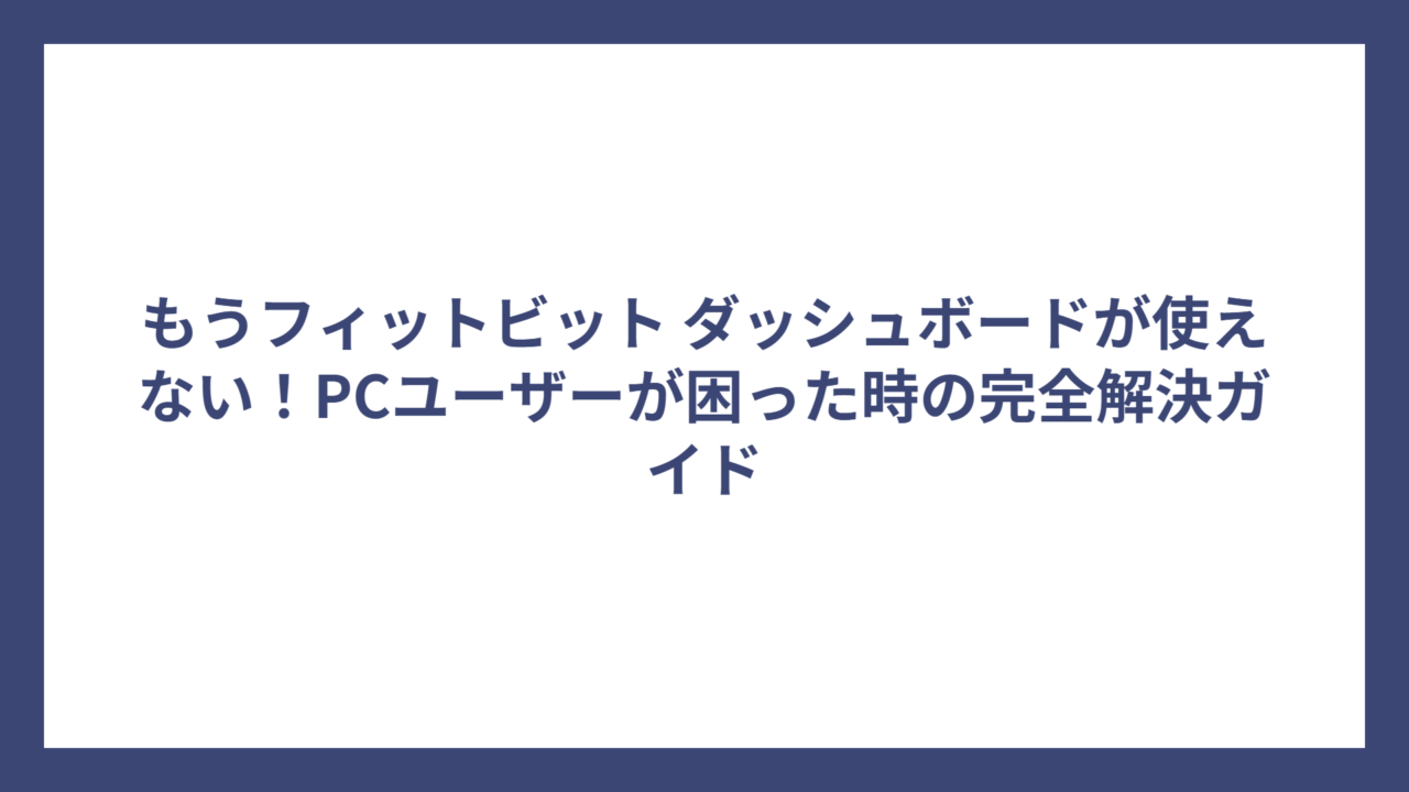もうフィットビット ダッシュボードが使えない！PCユーザーが困った時の完全解決ガイド